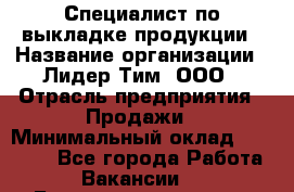 Специалист по выкладке продукции › Название организации ­ Лидер Тим, ООО › Отрасль предприятия ­ Продажи › Минимальный оклад ­ 10 000 - Все города Работа » Вакансии   . Башкортостан респ.,Баймакский р-н